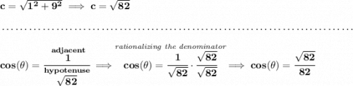 \bf c=\sqrt{1^2+9^2}\implies c=\sqrt{82} \\\\[-0.35em] ~\dotfill\\\\ cos(\theta )=\cfrac{\stackrel{adjacent}{1}}{\stackrel{hypotenuse}{\sqrt{82}}}\implies \stackrel{\textit{rationalizing the denominator}}{cos(\theta )=\cfrac{1}{\sqrt{82}}\cdot \cfrac{\sqrt{82}}{\sqrt{82}}}\implies cos(\theta )=\cfrac{\sqrt{82}}{82}