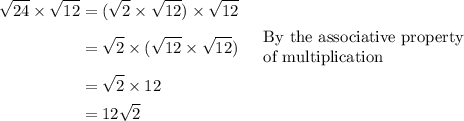 \begin{aligned}\sqrt{24}\times \sqrt{12} &= (\sqrt{2}\times \sqrt{12}) \times \sqrt{12}\\&=\sqrt{2}\times (\sqrt{12}\times \sqrt{12}) && \begin{array}{l}\text{By the associative property}\\\text{of multiplication}\end{array}\\&=\sqrt{2} \times 12\\ &= 12\sqrt{2}\end{aligned}