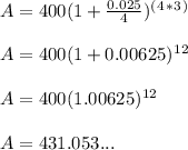 A= 400(1+\frac{0.025}{4})^(^4^*^3^)\\ \\ A= 400(1+0.00625)^1^2\\ \\ A=400(1.00625)^1^2\\ \\ A= 431.053...