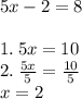 5x - 2 = 8 \\  \\ 1. \: 5x = 10 \\ 2. \:  \frac{5x}{5}  =  \frac{10}{5}  \\ x = 2