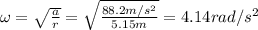 \omega = \sqrt{\frac{a}{r}}=\sqrt{\frac{88.2 m/s^2}{5.15 m}}=4.14 rad/s^2