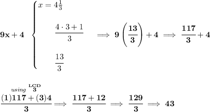\bf 9x+4~~ \begin{cases} x=4\frac{1}{3}\\\\ \qquad \cfrac{4\cdot 3+1}{3}\\\\ \qquad \cfrac{13}{3} \end{cases}\implies 9\left( \cfrac{13}{3} \right)+4\implies \cfrac{117}{3}+4 \\\\\\ \stackrel{\textit{using }\stackrel{LCD}{3}}{\cfrac{(1)117+(3)4}{3}}\implies \cfrac{117+12}{3}\implies \cfrac{129}{3}\implies 43