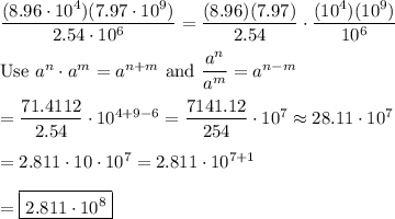 \dfrac{(8.96\cdot10^4)(7.97\cdot10^9)}{2.54\cdot10^6}=\dfrac{(8.96)(7.97)}{2.54}\cdot\dfrac{(10^4)(10^9)}{10^6}\\\\\text{Use}\ a^n\cdot a^m=a^{n+m}\ \text{and}\ \dfrac{a^n}{a^m}=a^{n-m}\\\\=\dfrac{71.4112}{2.54}\cdot10^{4+9-6}=\dfrac{7141.12}{254}\cdot10^7\approx28.11\cdot10^7\\\\=2.811\cdot10\cdot10^7=2.811\cdot10^{7+1}\\\\=\boxed{2.811\cdot10^8}
