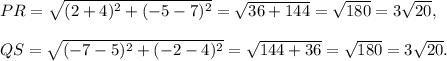 PR=\sqrt{(2+4)^2+(-5-7)^2}=\sqrt{36+144}=\sqrt{180}=3\sqrt{20},\\\\QS=\sqrt{(-7-5)^2+(-2-4)^2}=\sqrt{144+36}=\sqrt{180}=3\sqrt{20}.