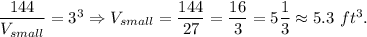 \dfrac{144}{V_{small}}=3^3\Rightarrow V_{small}=\dfrac{144}{27}=\dfrac{16}{3}=5\dfrac{1}{3}\approx 5.3\ ft^3.