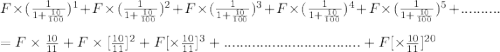 F \times (\frac{1}{1+\frac{10}{100}})^1+ F \times (\frac{1}{1+\frac{10}{100}})^2+F \times (\frac{1}{1+\frac{10}{100}})^3+F \times (\frac{1}{1+\frac{10}{100}})^4+F \times (\frac{1}{1+\frac{10}{100}})^5+..........\\\\= F \times \frac{10}{11} + F \times [\frac{10}{11}]^2+ F [\times \frac{10}{11}]^3+..................................+ F [\times \frac{10}{11}]^{20}