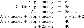 \begin{array}{rcl}\text{Sergi's money} & = & x\\\text{Double Sergi's money} & = & 2x\\\text{Avi's money} & = & 2x + 2\\\text{Avi's money + Sergi's money} & = & x + 2x + 2\\\text{Avi's money + Sergi's money} & = & 40\\x + 2x + 2 & = & 40\\\end{array}