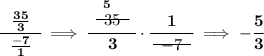 \bf \cfrac{~~\frac{35}{3}~~}{\frac{-7}{1}} \implies \cfrac{\stackrel{5}{~~\begin{matrix} 35 \\[-0.7em]\cline{1-1}\\[-5pt]\end{matrix}}~~}{3}\cdot \cfrac{1}{~~\begin{matrix} -7 \\[-0.7em]\cline{1-1}\\[-5pt]\end{matrix}~~}\implies -\cfrac{5}{3}