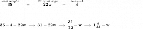 \bf \stackrel{\textit{total weight}}{35}~~~~=~~~~\stackrel{\textit{22 equal bags}}{22w}~~+~~\stackrel{\textit{backpack}}{4} \\\\[-0.35em] ~\dotfill\\\\ 35-4=22w\implies 31=22w\implies \cfrac{31}{22}=w\implies 1\frac{9}{22}=w