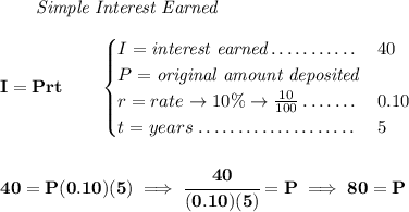 \bf ~~~~~~ \textit{Simple Interest Earned} \\\\ I = Prt\qquad \begin{cases} I=\textit{interest earned}\dotfill&40\\ P=\textit{original amount deposited}\dotfill\\ r=rate\to 10\%\to \frac{10}{100}\dotfill &0.10\\ t=years\dotfill &5 \end{cases} \\\\\\ 40=P(0.10)(5)\implies \cfrac{40}{(0.10)(5)}=P\implies 80=P