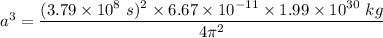 a^3=\dfrac{(3.79\times 10^8\ s)^2\times 6.67\times 10^{-11}\times 1.99\times 10^{30}\ kg}{4\pi^2}