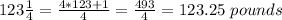 123 \frac {1} {4} = \frac {4 * 123 + 1} {4} = \frac {493} {4} = 123.25 \ pounds