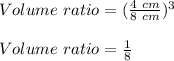 Volume\ ratio=(\frac{4\ cm}{8\ cm})^3\\\\Volume\ ratio=\frac{1}{8}