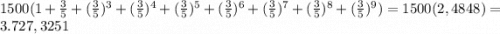 1500( 1 + \frac{3}{5} + (\frac{3}{5})^{3} + (\frac{3}{5})^{4} + (\frac{3}{5})^{5} + (\frac{3}{5})^{6} + (\frac{3}{5})^{7} + (\frac{3}{5})^{8} + (\frac{3}{5})^{9}) = 1500( 2,4848) = 3.727, 3251