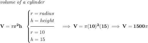 \bf \textit{volume of a cylinder}\\\\ V=\pi r^2 h~~ \begin{cases} r=radius\\ h=height\\[-0.5em] \hrulefill\\ r=10\\ h=15 \end{cases}\implies V=\pi (10)^2(15)\implies V=1500\pi