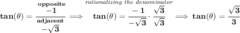 \bf tan(\theta )=\cfrac{\stackrel{opposite}{-1}}{\stackrel{adjacent}{-\sqrt{3}}}\implies \stackrel{\textit{rationalizing the denominator}}{tan(\theta )=\cfrac{-1}{-\sqrt{3}}\cdot \cfrac{\sqrt{3}}{\sqrt{3}} }\implies tan(\theta )=\cfrac{\sqrt{3}}{3}