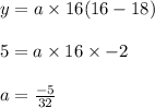 y=a\times 16(16-18)\\\\5=a\times 16\times -2\\\\a=\frac{-5}{32}