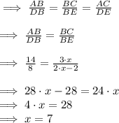 \implies \frac{AB}{DB}=\frac{BC}{BE}=\frac{AC}{DE}\\\\\implies \frac{AB}{DB}=\frac{BC}{BE}\\\\\implies \frac{14}{8}=\frac{3\cdot x}{2\cdot x-2}\\\\\implies 28\cdot x-28=24\cdot x\\\implies 4\cdot x=28\\\implies x=7