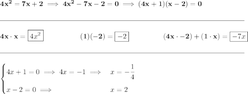 \bf 4x^2=7x+2\implies 4x^2-7x-2=0\implies (4x+1)(x-2)=0 \\\\[-0.35em] \rule{34em}{0.25pt}\\\\ 4x\cdot x=\boxed{4x^2}~\hfill (1)(-2)=\boxed{-2}\hfill (4x\cdot -2)+(1\cdot x)=\boxed{-7x} \\\\[-0.35em] \rule{34em}{0.25pt}\\\\ \begin{cases} 4x+1=0\implies 4x=-1\implies &x=-\cfrac{1}{4}\\[1em] x-2=0\implies &x=2 \end{cases}