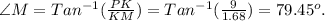 {\angle}M=Tan^{-1}(\frac{PK}{KM}) = Tan^{-1}(\frac{9}{1.68})=79.45^o.