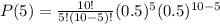 P(5) = \frac{10!}{5!(10-5)!} (0.5)^5 (0.5)^{10-5}