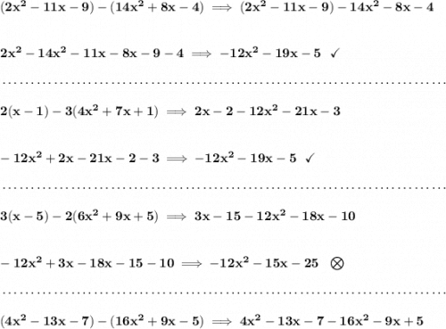 \bf (2x^2-11x-9)-(14x^2+8x-4)\implies (2x^2-11x-9)-14x^2-8x-4 \\\\\\ 2x^2-14x^2-11x-8x-9-4\implies -12x^2-19x-5~~\checkmark \\\\[-0.35em] ~\dotfill\\\\ 2(x-1)-3(4x^2+7x+1)\implies 2x-2-12x^2-21x-3 \\\\\\ -12x^2+2x-21x-2-3\implies -12x^2-19x-5~~\checkmark \\\\[-0.35em] ~\dotfill\\\\ 3(x-5)-2(6x^2+9x+5)\implies 3x-15-12x^2-18x-10 \\\\\\ -12x^2+3x-18x-15-10\implies -12x^2-15x-25~~\bigotimes \\\\[-0.35em] ~\dotfill\\\\ (4x^2-13x-7)-(16x^2+9x-5)\implies 4x^2-13x-7-16x^2-9x+5