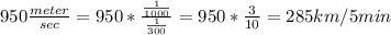 950 \frac{meter}{sec}=950*\frac{\frac{1}{1000}}{\frac{1}{300}} = 950*\frac{3}{10}=285 km/5 min