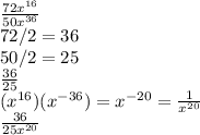\frac{72x^{16} }{50x^{36} }\\ 72/2=36\\50/2=25\\\frac{36}{25} \\(x^{16} )(x^{-36})=x^{-20}=\frac{1}{x^{20} } \\\frac{36}{25x^{20} }