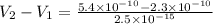 V_2 - V_1 = \frac{5.4 \times 10^{-10} - 2.3 \times 10^{-10}}{2.5 \times 10^{-15}}