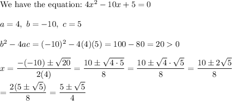 \text{We have the equation:}\ 4x^2-10x+5=0\\\\a=4,\ b=-10,\ c=5\\\\b^2-4ac=(-10)^2-4(4)(5)=100-80=200\\\\x=\dfrac{-(-10)\pm\sqrt{20}}{2(4)}=\dfrac{10\pm\sqrt{4\cdot5}}{8}=\dfrac{10\pm\sqrt4\cdot\sqrt5}{8}=\dfrac{10\pm2\sqrt5}{8}\\\\=\dfrac{2(5\pm\sqrt5)}{8}=\dfrac{5\pm\sqrt5}{4}