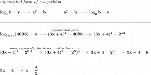 \bf \textit{exponential form of a logarithm} \\\\ \log_a b=y \implies a^y= b\qquad\qquad a^y= b\implies \log_a b=y \\\\[-0.35em] \rule{34em}{0.25pt}\\\\ \log_{3x+4}(4096)=4\implies \stackrel{\textit{exponential form}}{(3x+4)^4=4096}\implies (3x+4)^4=2^{12} \\\\\\ \stackrel{~\hfill \textit{same exponents, the bases must be the same}}{(3x+4)^4=2^{3\cdot 4}\implies (3x+4)^4=(2^3)^4}\implies 3x+4=2^3\implies 3x+4=8 \\\\\\ 3x=4\implies x=\cfrac{4}{3}