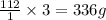 \frac{112}{1}\times 3=336g