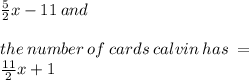 \frac{5}{2} x  -  11 \: and \\  \\ the \: number \: of \: cards \: calvin \: has \:  =   \\ \:  \frac{11}{2} x + 1 \\