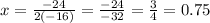 x=\frac{-24}{2(-16)} = \frac{-24}{-32} =\frac{3}{4}= 0.75