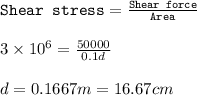 \texttt{Shear stress}=\frac{\texttt{Shear force}}{\texttt{Area}}\\\\3\times 10^6=\frac{50000}{0.1d}\\\\d=0.1667m=16.67cm