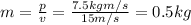 m=\frac{p}{v}=\frac{7.5 kg m/s}{15 m/s}=0.5 kg