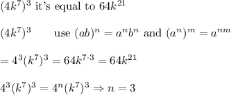 (4k^7)^3\ \text{it's equal to}\ 64k^{21}\\\\(4k^7)^3\qquad\text{use}\ (ab)^n=a^nb^n\ \text{and}\ (a^n)^m=a^{nm}\\\\=4^3(k^7)^3=64k^{7\cdot3}=64k^{21}\\\\4^3(k^7)^3=4^n(k^7)^3\Rightarrow n=3