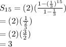 S_{15} =(2)(\frac{1-(\frac{1} {3} )^{15}} {1-\frac{1} {3}}) \\ = (2)( \frac{1}{ \frac{2}{3} } ) \\ = (2)( \frac{3}{2} ) \\ = 3