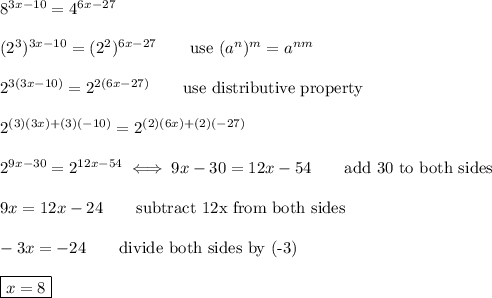8^{3x-10}=4^{6x-27}\\\\(2^3)^{3x-10}=(2^2)^{6x-27}\qquad\text{use}\ (a^n)^m=a^{nm}\\\\2^{3(3x-10)}=2^{2(6x-27)}\qquad\text{use distributive property}\\\\2^{(3)(3x)+(3)(-10)}=2^{(2)(6x)+(2)(-27)}\\\\2^{9x-30}=2^{12x-54}\iff9x-30=12x-54\qquad\text{add 30 to both sides}\\\\9x=12x-24\qquad\text{subtract 12x from both sides}\\\\-3x=-24\qquad\text{divide both sides by (-3)}\\\\\boxed{x=8}
