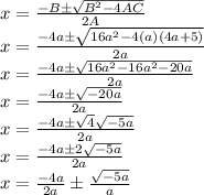 x=\frac{-B \pm \sqrt{B^2-4AC}}{2A}\\x=\frac{-4a \pm \sqrt{16a^2-4(a)(4a+5)}}{2a}\\x=\frac{-4a \pm \sqrt{16a^2-16a^2-20a}}{2a}\\x=\frac{-4a \pm \sqrt{-20a}}{2a}\\x=\frac{-4a \pm \sqrt{4} \sqrt{-5a}}{2a}\\x=\frac{-4a \pm 2 \sqrt{-5a}}{2a}\\x=\frac{-4a}{2a} \pm \frac{\sqrt{-5a}}{a}\\