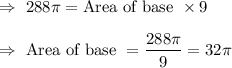 \Rightarrow\ 288\pi=\text{Area of base }\times9\\\\\Rightarrow\ \text{Area of base }=\dfrac{288\pi}{9}=32\pi