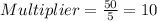 Multiplier = \frac{50}{5} = 10