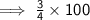 \mathsf{\implies \frac{3}{4} \times 100}