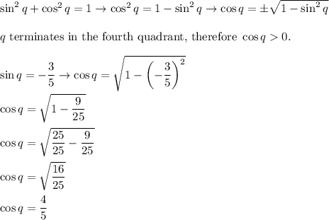 \sin^2q+\cos^2q=1\to \cos^2q=1-\sin^2q\to\cos q=\pm\sqrt{1-\sin^2q}\\\\q\ \text{terminates in the fourth quadrant, therefore}\ \cos q  0.\\\\\sin q=-\dfrac{3}{5}\to\cos q=\sqrt{1-\left(-\dfrac{3}{5}\right)^2}\\\\\cos q=\sqrt{1-\dfrac{9}{25}}\\\\\cos q=\sqrt{\dfrac{25}{25}-\dfrac{9}{25}}\\\\\cos q=\sqrt{\dfrac{16}{25}}\\\\\cos q=\dfrac{4}{5}