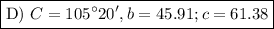 \boxed{\text{D) }C = 105 ^{\circ} 20', b = 45.91; c = 61.38}
