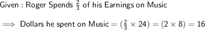 \mathsf{Given : Roger\;Spends\;\frac{2}{3}\;of\;his\;Earnings\;on\;Music}\\\\\mathsf{\implies Dollars\;he\;spent\;on\;Music = (\frac{2}{3} \times 24) = (2 \times 8) = 16}