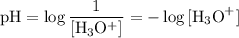 \displaystyle \rm pH = \log{\frac{1}{[H_{3}O^{+}]}} = - \log{[H_3O}^{+}]}