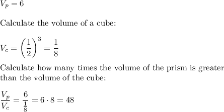 V_p=6\\\\\text{Calculate the volume of a cube:}\\\\V_{c}=\left(\dfrac{1}{2}\right)^3=\dfrac{1}{8}\\\\\text{Calculate how many times the volume of the prism is greater}\\\text{than the volume of the cube:}\\\\\dfrac{V_p}{V_c}=\dfrac{6}{\frac{1}{8}}=6\cdot8=48