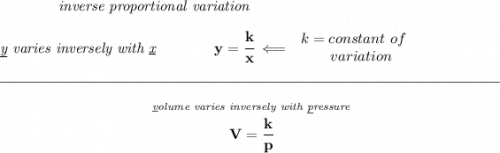 \bf \qquad \qquad \textit{inverse proportional variation} \\\\ \textit{\underline{y} varies inversely with \underline{x}}\qquad \qquad y=\cfrac{k}{x}\impliedby \begin{array}{llll} k=constant\ of\\ \qquad variation \end{array} \\\\[-0.35em] \rule{34em}{0.25pt}\\\\ ~\hfill \stackrel{\textit{\underline{v}olume varies inversely with \underline{p}ressure}}{V=\cfrac{k}{p}}~\hfill