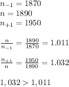 n_{-1} = 1870\\n = 1890\\n_{+1} = 1950\\\\\frac{n}{n_{-1}} = \frac{1890}{1870} = 1.011\\\\\frac{n_{+1}}{n} = \frac{1950}{1890} = 1.032\\\\1,032 1,011